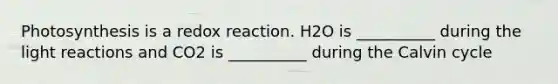 Photosynthesis is a redox reaction. H2O is __________ during the <a href='https://www.questionai.com/knowledge/kSUoWrrvoC-light-reactions' class='anchor-knowledge'>light reactions</a> and CO2 is __________ during the Calvin cycle