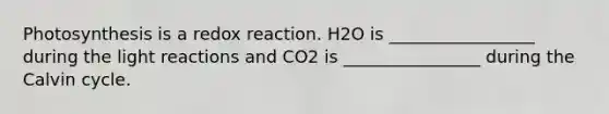 Photosynthesis is a redox reaction. H2O is _________________ during the light reactions and CO2 is ________________ during the Calvin cycle.