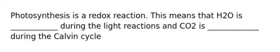 Photosynthesis is a redox reaction. This means that H2O is ____________ during the light reactions and CO2 is _____________ during the Calvin cycle