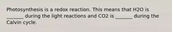 Photosynthesis is a redox reaction. This means that H2O is _______ during the light reactions and CO2 is _______ during the Calvin cycle.