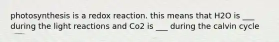 photosynthesis is a redox reaction. this means that H2O is ___ during the <a href='https://www.questionai.com/knowledge/kSUoWrrvoC-light-reactions' class='anchor-knowledge'>light reactions</a> and Co2 is ___ during the calvin cycle