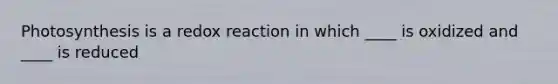 Photosynthesis is a redox reaction in which ____ is oxidized and ____ is reduced