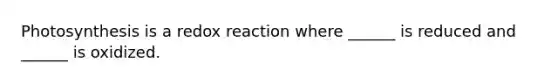 Photosynthesis is a redox reaction where ______ is reduced and ______ is oxidized.