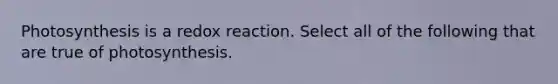 Photosynthesis is a redox reaction. Select all of the following that are true of photosynthesis.