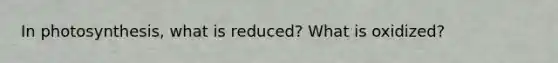 In photosynthesis, what is reduced? What is oxidized?