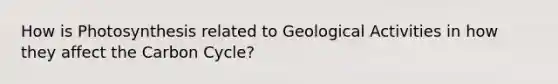 How is Photosynthesis related to Geological Activities in how they affect the Carbon Cycle?