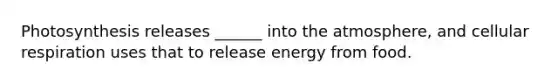 Photosynthesis releases ______ into the atmosphere, and <a href='https://www.questionai.com/knowledge/k1IqNYBAJw-cellular-respiration' class='anchor-knowledge'>cellular respiration</a> uses that to release energy from food.