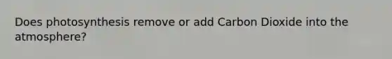Does photosynthesis remove or add Carbon Dioxide into the atmosphere?