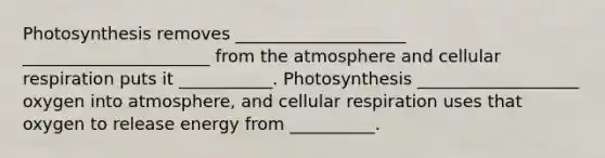 Photosynthesis removes ____________________ ______________________ from the atmosphere and <a href='https://www.questionai.com/knowledge/k1IqNYBAJw-cellular-respiration' class='anchor-knowledge'>cellular respiration</a> puts it ___________. Photosynthesis ___________________ oxygen into atmosphere, and cellular respiration uses that oxygen to release energy from __________.