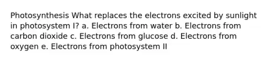 Photosynthesis What replaces the electrons excited by sunlight in photosystem I? a. Electrons from water b. Electrons from carbon dioxide c. Electrons from glucose d. Electrons from oxygen e. Electrons from photosystem II