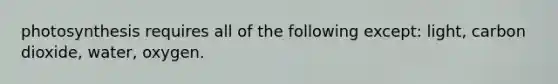 photosynthesis requires all of the following except: light, carbon dioxide, water, oxygen.