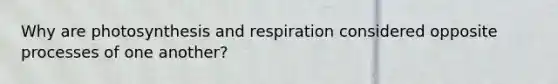 Why are photosynthesis and respiration considered opposite processes of one another?