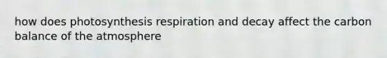 how does photosynthesis respiration and decay affect the carbon balance of the atmosphere