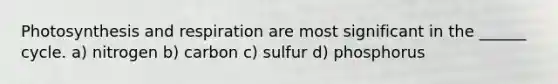 Photosynthesis and respiration are most significant in the ______ cycle. a) nitrogen b) carbon c) sulfur d) phosphorus