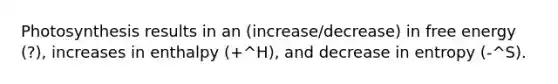 Photosynthesis results in an (increase/decrease) in free energy (?), increases in enthalpy (+^H), and decrease in entropy (-^S).