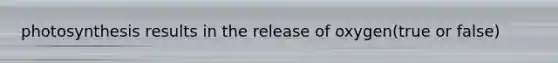 photosynthesis results in the release of oxygen(true or false)