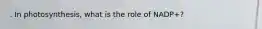 . In photosynthesis, what is the role of NADP+?