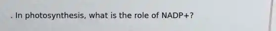 . In photosynthesis, what is the role of NADP+?