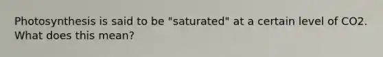 Photosynthesis is said to be "saturated" at a certain level of CO2. What does this mean?