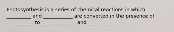 Photosynthesis is a series of chemical reactions in which __________ and ____________ are converted in the presence of ___________ to ______________ and ____________