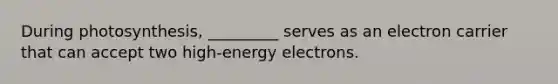 During photosynthesis, _________ serves as an electron carrier that can accept two high-energy electrons.