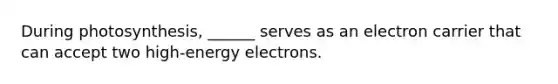 During photosynthesis, ______ serves as an electron carrier that can accept two high-energy electrons.