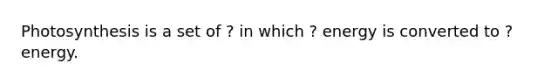 Photosynthesis is a set of ? in which ? energy is converted to ? energy.