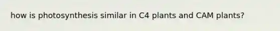 how is photosynthesis similar in C4 plants and CAM plants?