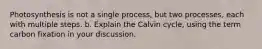 Photosynthesis is not a single process, but two processes, each with multiple steps. b. Explain the Calvin cycle, using the term carbon fixation in your discussion.