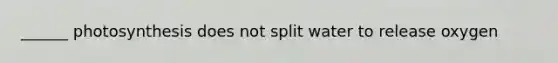 ______ photosynthesis does not split water to release oxygen