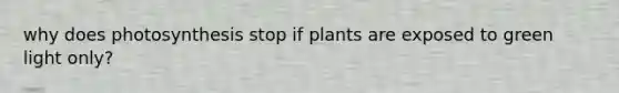 why does photosynthesis stop if plants are exposed to green light only?