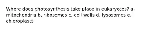 Where does photosynthesis take place in eukaryotes? a. mitochondria b. ribosomes c. cell walls d. lysosomes e. chloroplasts