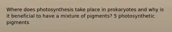 Where does photosynthesis take place in prokaryotes and why is it beneficial to have a mixture of pigments? 5 photosynthetic pigments