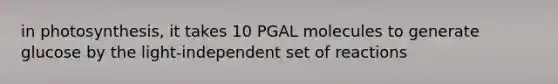 in photosynthesis, it takes 10 PGAL molecules to generate glucose by the light-independent set of reactions