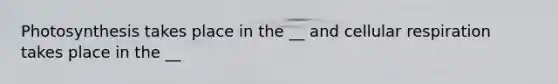 Photosynthesis takes place in the __ and cellular respiration takes place in the __