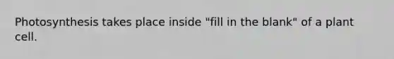 Photosynthesis takes place inside "fill in the blank" of a plant cell.