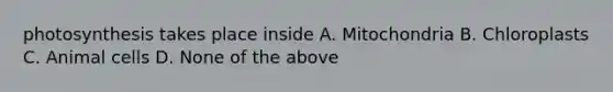 photosynthesis takes place inside A. Mitochondria B. Chloroplasts C. Animal cells D. None of the above