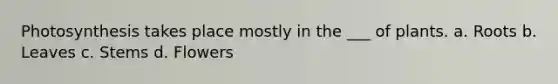 Photosynthesis takes place mostly in the ___ of plants. a. Roots b. Leaves c. Stems d. Flowers