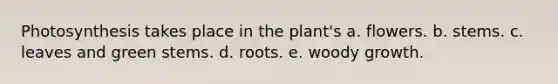 Photosynthesis takes place in the plant's a. flowers. b. stems. c. leaves and green stems. d. roots. e. woody growth.