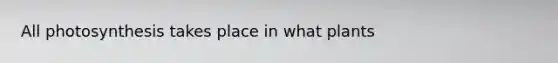 All photosynthesis takes place in what plants