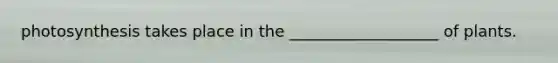 photosynthesis takes place in the ___________________ of plants.
