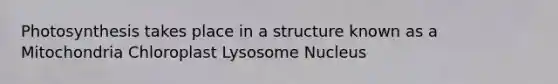 Photosynthesis takes place in a structure known as a Mitochondria Chloroplast Lysosome Nucleus