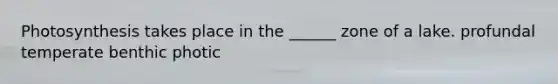 Photosynthesis takes place in the ______ zone of a lake. profundal temperate benthic photic