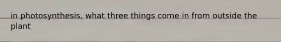 in photosynthesis, what three things come in from outside the plant