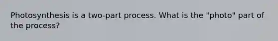 Photosynthesis is a two-part process. What is the "photo" part of the process?