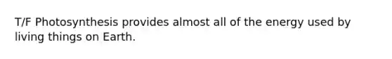 T/F Photosynthesis provides almost all of the energy used by living things on Earth.