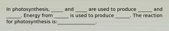 In photosynthesis, _____ and _____ are used to produce ______ and ______. Energy from ______ is used to produce ______. The reaction for photosynthesis is:________________.
