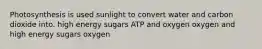 Photosynthesis is used sunlight to convert water and carbon dioxide into. high energy sugars ATP and oxygen oxygen and high energy sugars oxygen