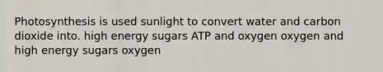 Photosynthesis is used sunlight to convert water and carbon dioxide into. high energy sugars ATP and oxygen oxygen and high energy sugars oxygen