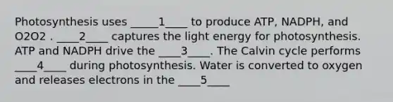 Photosynthesis uses _____1____ to produce ATP, NADPH, and O2O2 . ____2____ captures the light energy for photosynthesis. ATP and NADPH drive the ____3____. The Calvin cycle performs ____4____ during photosynthesis. Water is converted to oxygen and releases electrons in the ____5____